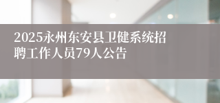 2025永州东安县卫健系统招聘工作人员79人公告