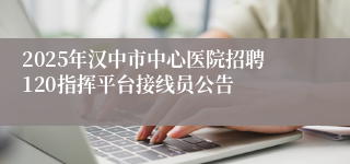2025年汉中市中心医院招聘120指挥平台接线员公告