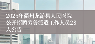2025年衢州龙游县人民医院公开招聘劳务派遣工作人员28人公告