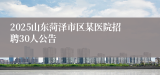 2025山东菏泽市区某医院招聘30人公告