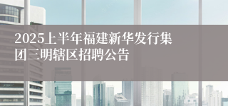2025上半年福建新华发行集团三明辖区招聘公告