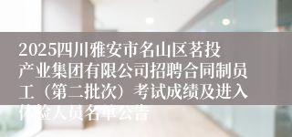 2025四川雅安市名山区茗投产业集团有限公司招聘合同制员工（第二批次）考试成绩及进入体检人员名单公告
