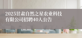 2025甘肃自然之星农业科技有限公司招聘40人公告