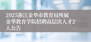 2025浙江金华市教育局所属金华教育学院招聘高层次人才2人公告