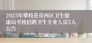 2025年攀枝花市西区卫生健康局考核招聘卫生专业人员5人公告