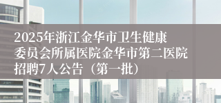 2025年浙江金华市卫生健康委员会所属医院金华市第二医院招聘7人公告（第一批）