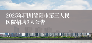 2025年四川绵阳市第三人民医院招聘9人公告