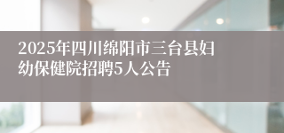 2025年四川绵阳市三台县妇幼保健院招聘5人公告