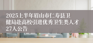 2025上半年眉山市仁寿县卫健局赴高校引进优秀卫生类人才27人公告
