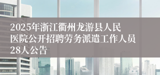 2025年浙江衢州龙游县人民医院公开招聘劳务派遣工作人员28人公告