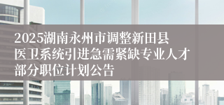 2025湖南永州市调整新田县医卫系统引进急需紧缺专业人才部分职位计划公告