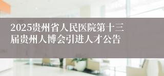 2025贵州省人民医院第十三届贵州人博会引进人才公告