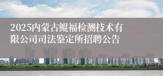 2025内蒙古鲲福检测技术有限公司司法鉴定所招聘公告