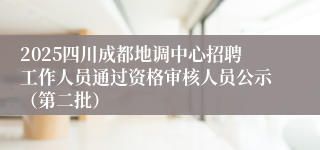 2025四川成都地调中心招聘工作人员通过资格审核人员公示（第二批）