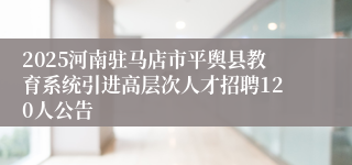 2025河南驻马店市平舆县教育系统引进高层次人才招聘120人公告
