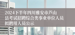 2024下半年四川雅安市芦山县考试招聘综合类事业单位人员拟聘用人员公示