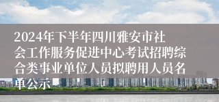 2024年下半年四川雅安市社会工作服务促进中心考试招聘综合类事业单位人员拟聘用人员名单公示
