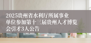 2025贵州省水利厅所属事业单位参加第十三届贵州人才博览会引才3人公告