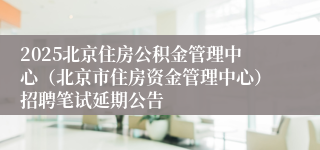 2025北京住房公积金管理中心（北京市住房资金管理中心）招聘笔试延期公告