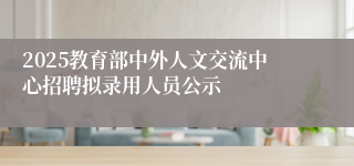 2025教育部中外人文交流中心招聘拟录用人员公示