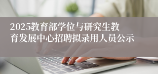 2025教育部学位与研究生教育发展中心招聘拟录用人员公示
