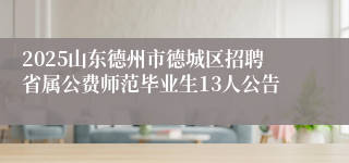 2025山东德州市德城区招聘省属公费师范毕业生13人公告