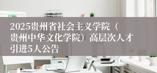 2025贵州省社会主义学院（贵州中华文化学院）高层次人才引进5人公告