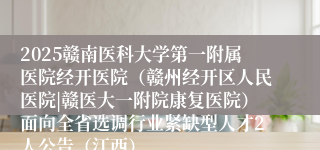 2025赣南医科大学第一附属医院经开医院（赣州经开区人民医院|赣医大一附院康复医院）面向全省选调行业紧缺型人才2人公告（江西）