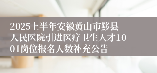 2025上半年安徽黄山市黟县人民医院引进医疗卫生人才1001岗位报名人数补充公告