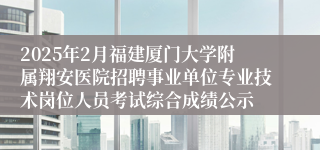 2025年2月福建厦门大学附属翔安医院招聘事业单位专业技术岗位人员考试综合成绩公示