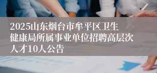 2025山东烟台市牟平区卫生健康局所属事业单位招聘高层次人才10人公告