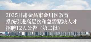 2025甘肃金昌市金川区教育系统引进高层次和急需紧缺人才招聘12人公告（第二批）