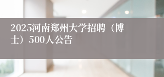 2025河南郑州大学招聘（博士）500人公告