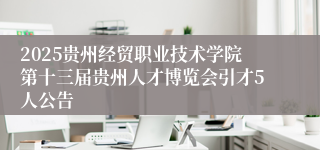 2025贵州经贸职业技术学院第十三届贵州人才博览会引才5人公告