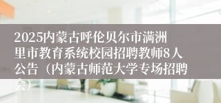2025内蒙古呼伦贝尔市满洲里市教育系统校园招聘教师8人公告（内蒙古师范大学专场招聘会）