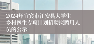 2024年宜宾市江安县大学生乡村医生专项计划招聘拟聘用人员的公示