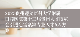2025贵州遵义医科大学附属口腔医院第十三届贵州人才博览会引进急需紧缺专业人才6人方案