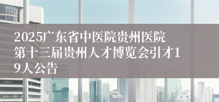 2025广东省中医院贵州医院第十三届贵州人才博览会引才19人公告