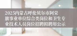 2025内蒙古呼伦贝尔市阿荣旗事业单位综合类岗位和卫生专业技术人员岗位招聘拟聘用公示（第四批）