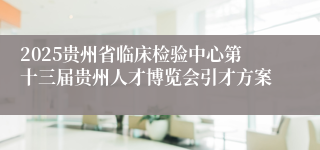 2025贵州省临床检验中心第十三届贵州人才博览会引才方案