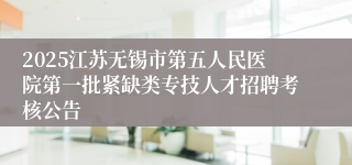 2025江苏无锡市第五人民医院第一批紧缺类专技人才招聘考核公告