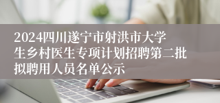 2024四川遂宁市射洪市大学生乡村医生专项计划招聘第二批拟聘用人员名单公示
