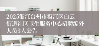 2025浙江台州市椒江区白云街道社区卫生服务中心招聘编外人员3人公告