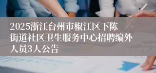 2025浙江台州市椒江区下陈街道社区卫生服务中心招聘编外人员3人公告