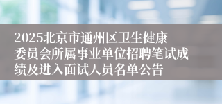 2025北京市通州区卫生健康委员会所属事业单位招聘笔试成绩及进入面试人员名单公告
