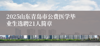 2025山东青岛市公费医学毕业生选聘21人简章