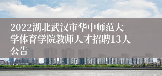 2022湖北武汉市华中师范大学体育学院教师人才招聘13人公告