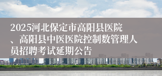 2025河北保定市高阳县医院、高阳县中医医院控制数管理人员招聘考试延期公告