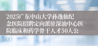 2025广东中山大学孙逸仙纪念医院招聘定向派驻深汕中心医院临床和药学骨干人才50人公告