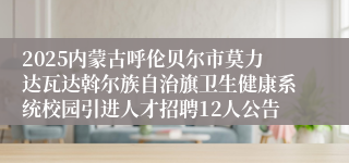 2025内蒙古呼伦贝尔市莫力达瓦达斡尔族自治旗卫生健康系统校园引进人才招聘12人公告